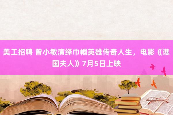 美工招聘 曾小敏演绎巾帼英雄传奇人生，电影《谯国夫人》7月5日上映