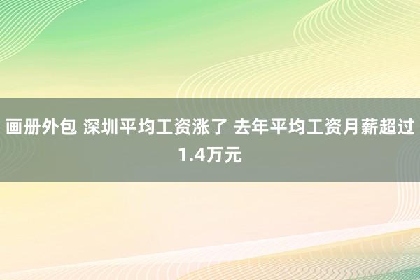 画册外包 深圳平均工资涨了 去年平均工资月薪超过1.4万元