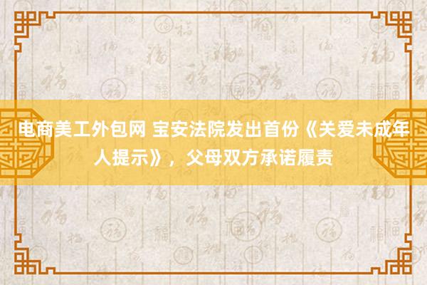 电商美工外包网 宝安法院发出首份《关爱未成年人提示》，父母双方承诺履责