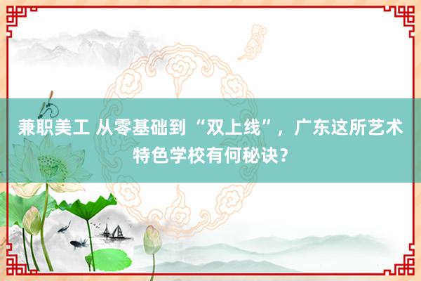 兼职美工 从零基础到 “双上线”，广东这所艺术特色学校有何秘诀？