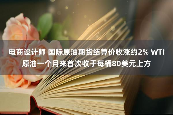 电商设计师 国际原油期货结算价收涨约2% WTI原油一个月来首次收于每桶80美元上方