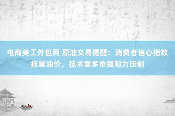 电商美工外包网 原油交易提醒：消费者信心指数拖累油价，技术面多重强阻力压制