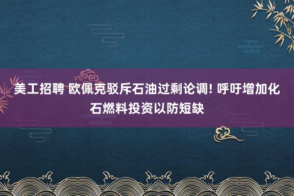 美工招聘 欧佩克驳斥石油过剩论调! 呼吁增加化石燃料投资以防短缺