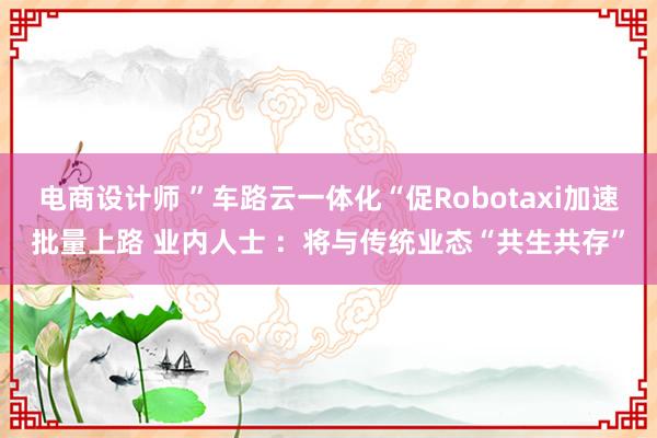 电商设计师 ”车路云一体化“促Robotaxi加速批量上路 业内人士 ：将与传统业态“共生共存”