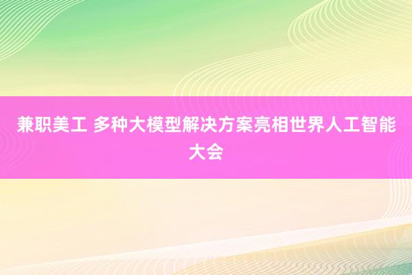 兼职美工 多种大模型解决方案亮相世界人工智能大会