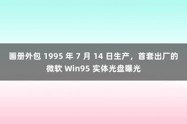 画册外包 1995 年 7 月 14 日生产，首套出厂的微软 Win95 实体光盘曝光