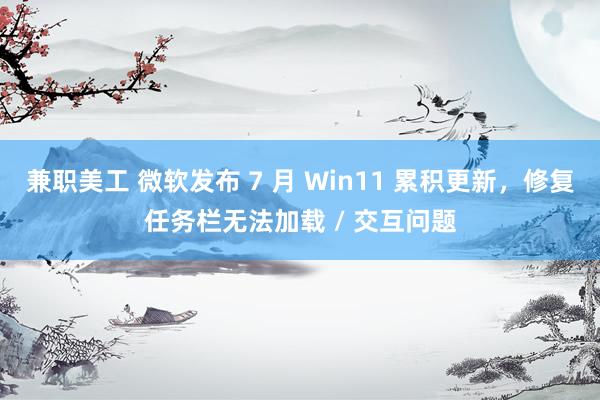 兼职美工 微软发布 7 月 Win11 累积更新，修复任务栏无法加载 / 交互问题