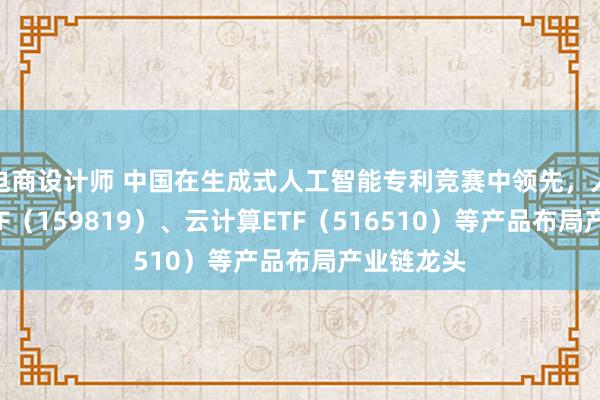 电商设计师 中国在生成式人工智能专利竞赛中领先，人工智能ETF（159819）、云计算ETF（516510）等产品布局产业链龙头