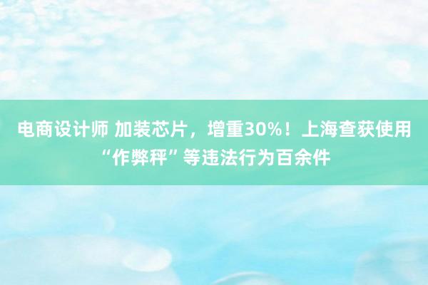 电商设计师 加装芯片，增重30%！上海查获使用“作弊秤”等违法行为百余件