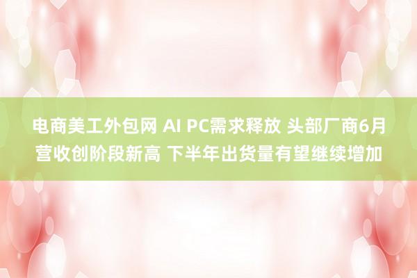 电商美工外包网 AI PC需求释放 头部厂商6月营收创阶段新高 下半年出货量有望继续增加