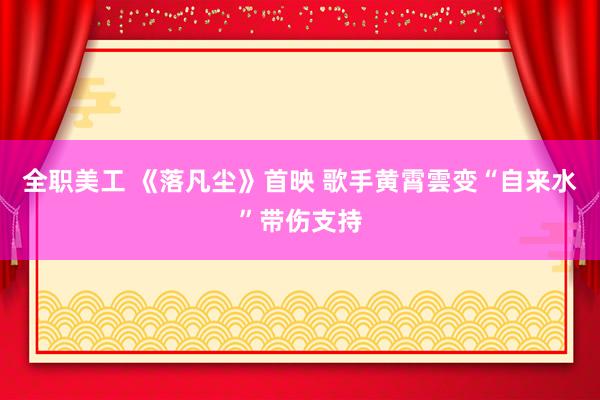 全职美工 《落凡尘》首映 歌手黄霄雲变“自来水”带伤支持