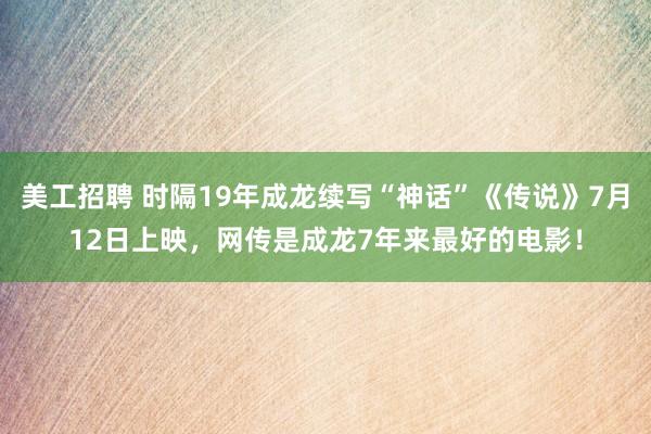 美工招聘 时隔19年成龙续写“神话”《传说》7月12日上映，网传是成龙7年来最好的电影！