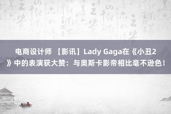 电商设计师 【影讯】Lady Gaga在《小丑2》中的表演获大赞：与奥斯卡影帝相比毫不逊色！