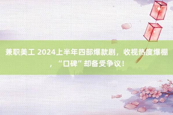 兼职美工 2024上半年四部爆款剧，收视热度爆棚，“口碑”却备受争议！