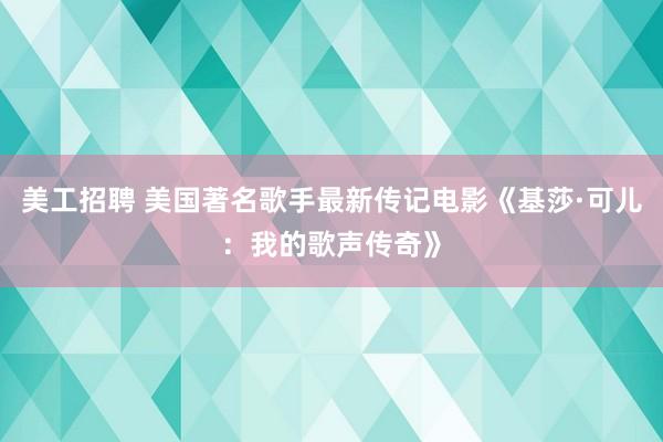 美工招聘 美国著名歌手最新传记电影《基莎·可儿：我的歌声传奇》