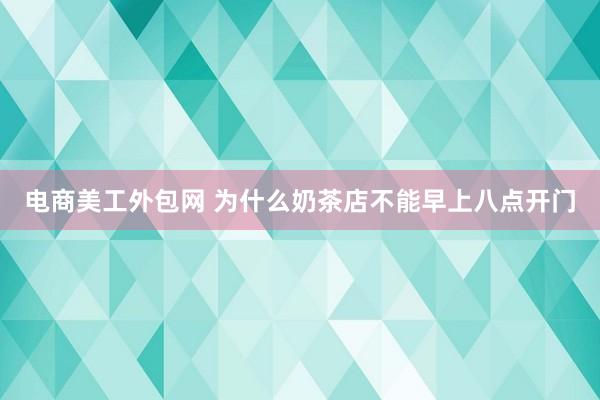 电商美工外包网 为什么奶茶店不能早上八点开门