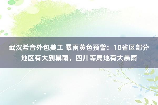 武汉希音外包美工 暴雨黄色预警：10省区部分地区有大到暴雨，四川等局地有大暴雨