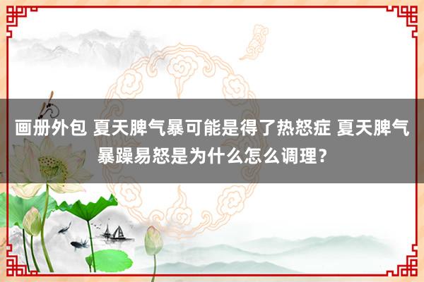 画册外包 夏天脾气暴可能是得了热怒症 夏天脾气暴躁易怒是为什么怎么调理？