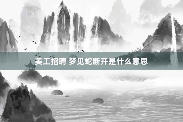 美工招聘 梦见蛇断开是什么意思