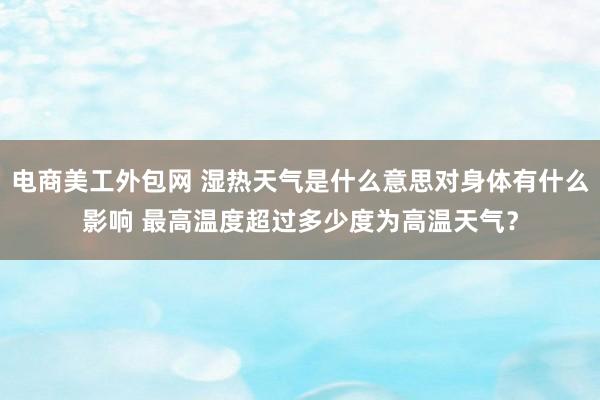 电商美工外包网 湿热天气是什么意思对身体有什么影响 最高温度超过多少度为高温天气？