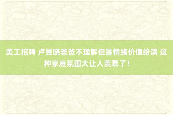 美工招聘 卢昱晓爸爸不理解但是情绪价值给满 这种家庭氛围太让人羡慕了！