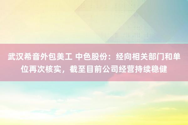 武汉希音外包美工 中色股份：经向相关部门和单位再次核实，截至目前公司经营持续稳健