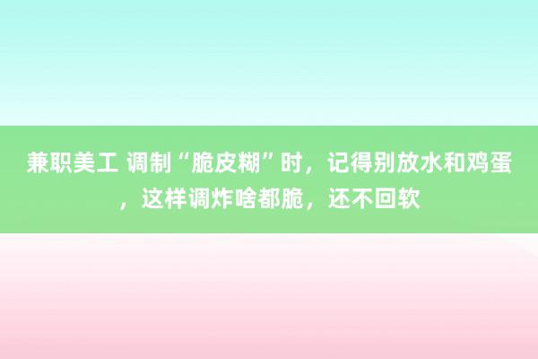 兼职美工 调制“脆皮糊”时，记得别放水和鸡蛋，这样调炸啥都脆，还不回软