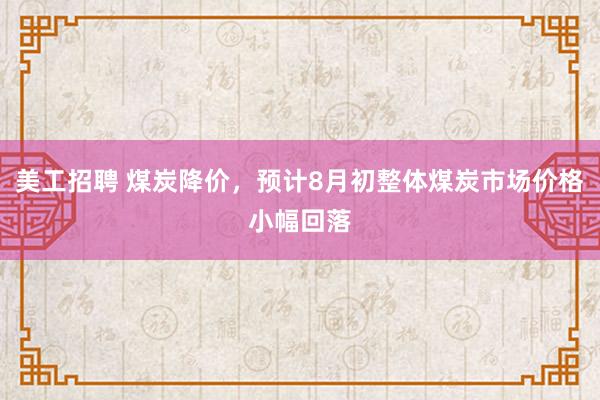 美工招聘 煤炭降价，预计8月初整体煤炭市场价格小幅回落