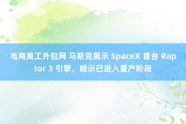 电商美工外包网 马斯克展示 SpaceX 首台 Raptor 3 引擎，暗示已进入量产阶段