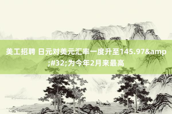 美工招聘 日元对美元汇率一度升至145.97&#32;为今年2月来最高