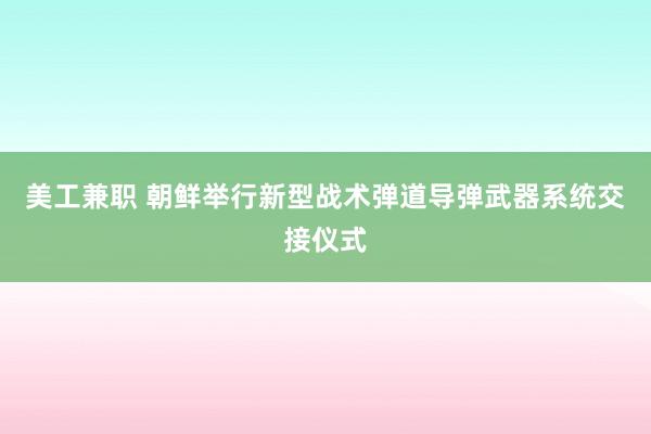 美工兼职 朝鲜举行新型战术弹道导弹武器系统交接仪式