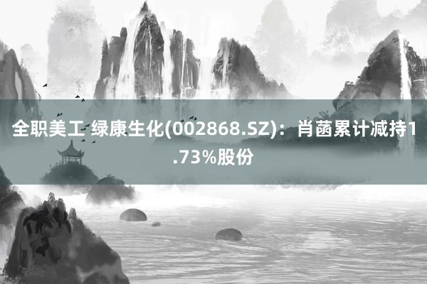 全职美工 绿康生化(002868.SZ)：肖菡累计减持1.73%股份