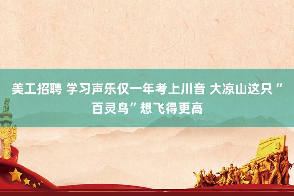 美工招聘 学习声乐仅一年考上川音 大凉山这只“百灵鸟”想飞得更高