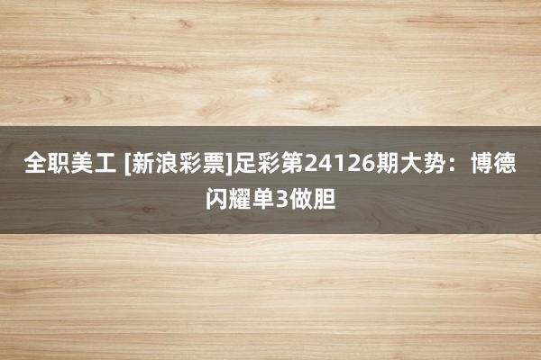 全职美工 [新浪彩票]足彩第24126期大势：博德闪耀单3做胆