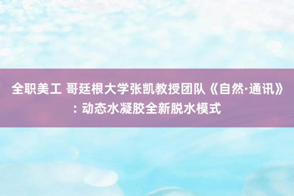 全职美工 哥廷根大学张凯教授团队《自然·通讯》: 动态水凝胶全新脱水模式