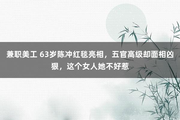 兼职美工 63岁陈冲红毯亮相，五官高级却面相凶狠，这个女人她不好惹