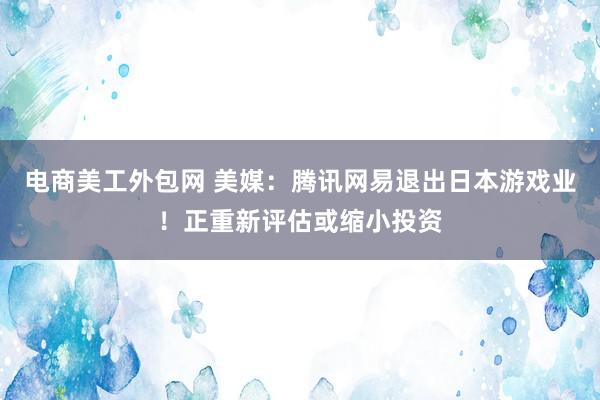 电商美工外包网 美媒：腾讯网易退出日本游戏业！正重新评估或缩小投资