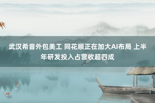 武汉希音外包美工 同花顺正在加大AI布局 上半年研发投入占营收超四成