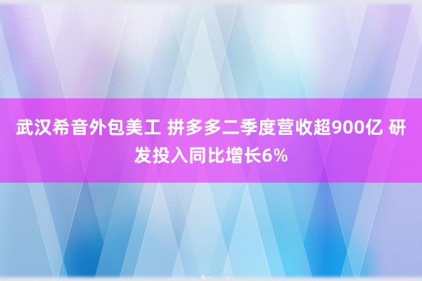 武汉希音外包美工 拼多多二季度营收超900亿 研发投入同比增长6%