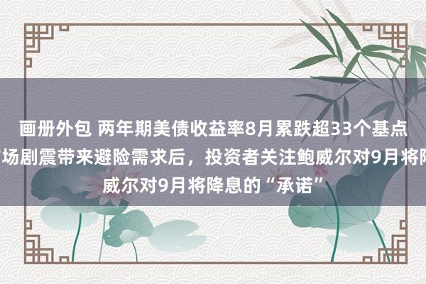 画册外包 两年期美债收益率8月累跌超33个基点，全球金融市场剧震带来避险需求后，投资者关注鲍威尔对9月将降息的“承诺”