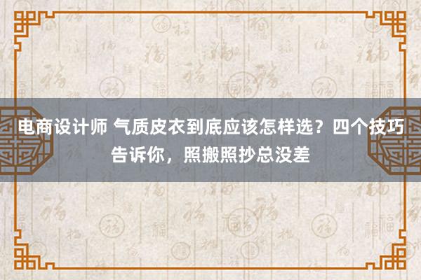 电商设计师 气质皮衣到底应该怎样选？四个技巧告诉你，照搬照抄总没差